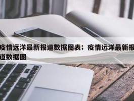 疫情远洋最新报道数据图表；疫情远洋最新报道数据图