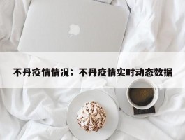 不丹疫情情况；不丹疫情实时动态数据