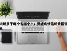 洪塘属于哪个省哪个市；洪塘疫情最新数据消息