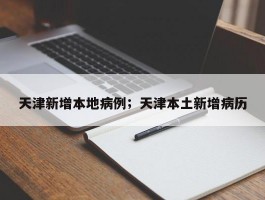 天津新增本地病例；天津本土新增病历