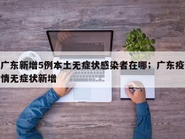 广东新增5例本土无症状感染者在哪；广东疫情无症状新增