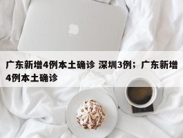 广东新增4例本土确诊 深圳3例；广东新增4例本土确诊