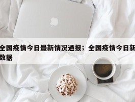 全国疫情今日最新情况通报；全国疫情今日新数据