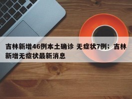 吉林新增46例本土确诊 无症状7例；吉林新增无症状最新消息