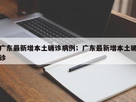 广东最新增本土确诊病例；广东最新增本土确诊