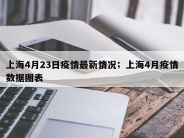 上海4月23日疫情最新情况；上海4月疫情数据图表