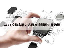 2021疫情太原；太原疫情倒闭企业数据