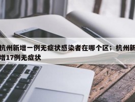 杭州新增一例无症状感染者在哪个区；杭州新增17例无症状