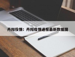 丹阳役情；丹阳疫情通报最新数据图