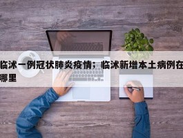 临沭一例冠状肺炎疫情；临沭新增本土病例在哪里