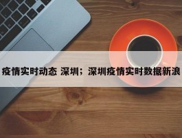 疫情实时动态 深圳；深圳疫情实时数据新浪