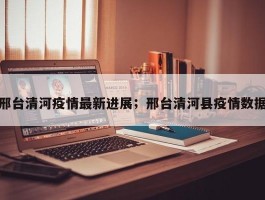 邢台清河疫情最新进展；邢台清河县疫情数据