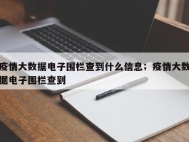 疫情大数据电子围栏查到什么信息；疫情大数据电子围栏查到