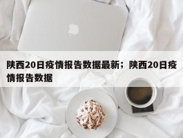 陕西20日疫情报告数据最新；陕西20日疫情报告数据