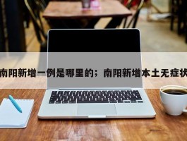南阳新增一例是哪里的；南阳新增本土无症状