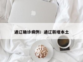 通辽确诊病例；通辽新增本土