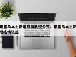 秦皇岛本土新增疫情轨迹公布；秦皇岛本土新增疫情轨迹