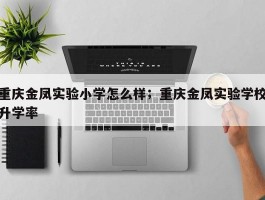 重庆金凤实验小学怎么样；重庆金凤实验学校升学率