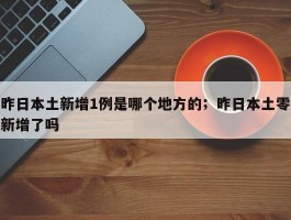 昨日本土新增1例是哪个地方的；昨日本土零新增了吗