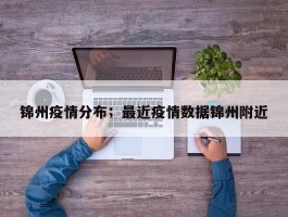 锦州疫情分布；最近疫情数据锦州附近