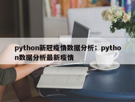 python新冠疫情数据分析；python数据分析最新疫情