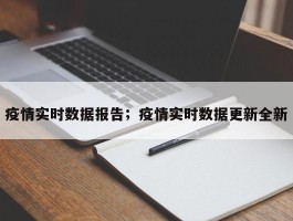 疫情实时数据报告；疫情实时数据更新全新