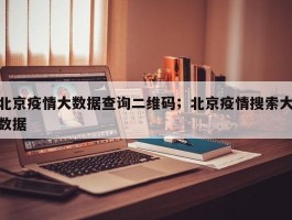 北京疫情大数据查询二维码；北京疫情搜索大数据