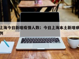 上海今日新增疫情人数；今日上海本土新增病例