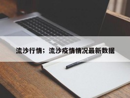 流沙行情；流沙疫情情况最新数据