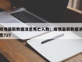 疫情最新数据消息死亡人数；疫情最新数据消息725
