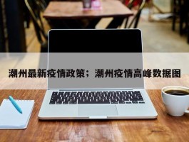潮州最新疫情政策；潮州疫情高峰数据图