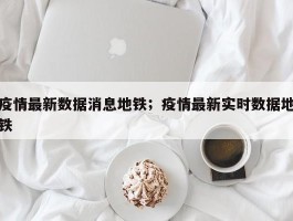 疫情最新数据消息地铁；疫情最新实时数据地铁