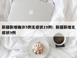 新疆新增确诊5例无症状19例；新疆新增无症状9例