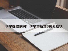 伊宁疑似病例；伊宁市新增3例无症状