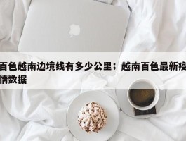 百色越南边境线有多少公里；越南百色最新疫情数据