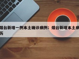 烟台新增一例本土确诊病例；烟台新增本土病历