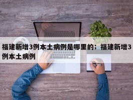福建新增3例本土病例是哪里的；福建新增3例本土病例