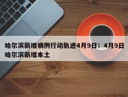 哈尔滨新增病例行动轨迹4月9日；4月9日哈尔滨新增本土