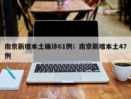 南京新增本土确诊61例；南京新增本土47例