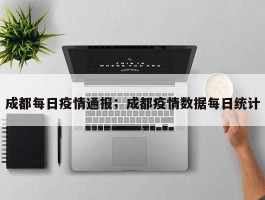 成都每日疫情通报；成都疫情数据每日统计