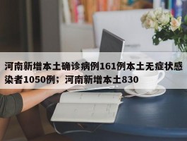 河南新增本土确诊病例161例本土无症状感染者1050例；河南新增本土830
