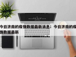 今日济南的疫情数据最新消息；今日济南的疫情数据最新