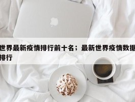 世界最新疫情排行前十名；最新世界疫情数据排行
