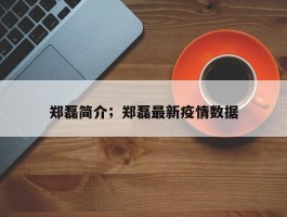 郑磊简介；郑磊最新疫情数据