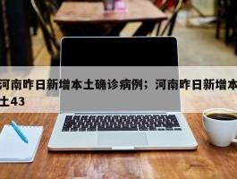 河南昨日新增本土确诊病例；河南昨日新增本土43