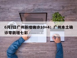 6月7日广州新增确诊10+4；广州本土确诊零新增七彩