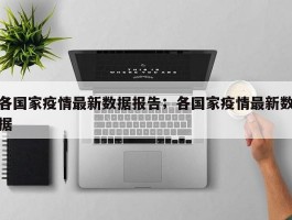 各国家疫情最新数据报告；各国家疫情最新数据
