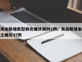 海南新增新型肺炎确诊病例2例；海南新增本土确诊37例