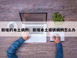 新增的本土病例；新增本土症状病例怎么办
