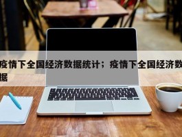 疫情下全国经济数据统计；疫情下全国经济数据